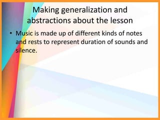Making generalization and
abstractions about the lesson
• Music is made up of different kinds of notes
and rests to represent duration of sounds and
silence.
 