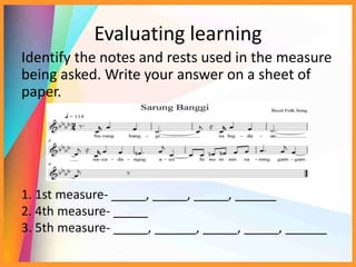 Evaluating learning
Identify the notes and rests used in the measure
being asked. Write your answer on a sheet of
paper.
1. 1st measure- _____, _____, _____, ______
2. 4th measure- _____
3. 5th measure- _____, ______, _____, _____, ______
 