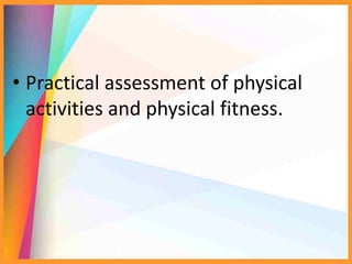 • Practical assessment of physical
activities and physical fitness.
 