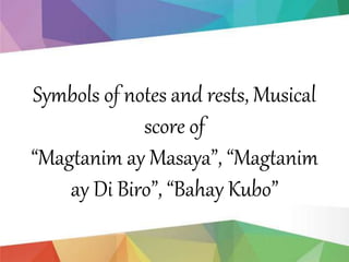 Symbols of notes and rests, Musical
score of
“Magtanim ay Masaya”, “Magtanim
ay Di Biro”, “Bahay Kubo”
 