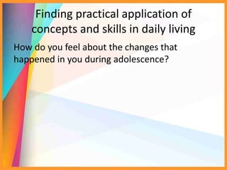 Finding practical application of
concepts and skills in daily living
How do you feel about the changes that
happened in you during adolescence?
 