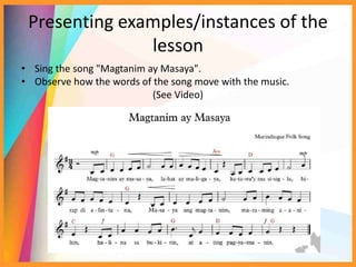 Presenting examples/instances of the
lesson
• Sing the song "Magtanim ay Masaya".
• Observe how the words of the song move with the music.
(See Video)
 