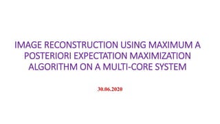 IMAGE RECONSTRUCTION USING MAXIMUM A
POSTERIORI EXPECTATION MAXIMIZATION
ALGORITHM ON A MULTI-CORE SYSTEM
30.06.2020
 