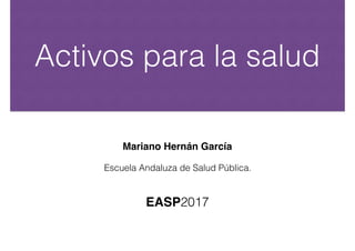 Activos para la salud
Mariano Hernán García
Escuela Andaluza de Salud Pública.
EASP2017
 