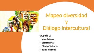 Mapeo diversidad
y
Diálogo intercultural
Grupo N° 2:
• Ana Cabana
• Jackson Diaz
• Shirley Sulbaran
• Luisa Villarreal
 