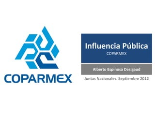 Influencia Pública
           COPARMEX


    Alberto Espinosa Desigaud

Juntas Nacionales. Septiembre 2012
 