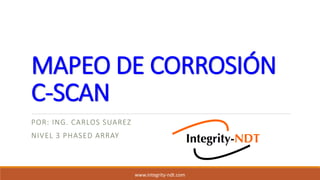 MAPEO DE CORROSIÓN
C-SCAN
POR: ING. CARLOS SUAREZ
NIVEL 3 PHASED ARRAY
www.integrity-ndt.com
 