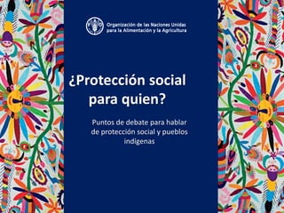 ¿Protección social
para quien?
Puntos de debate para hablar
de protección social y pueblos
indígenas
 
