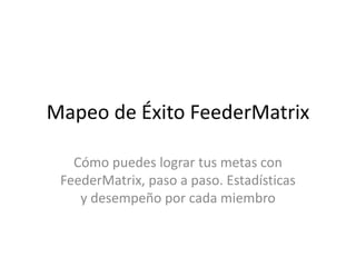 Mapeo de Éxito FeederMatrix
Cómo puedes lograr tus metas con
FeederMatrix, paso a paso. Estadísticas
y desempeño por cada miembro
 