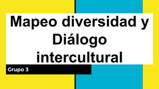Mapeo diversidad y
Diálogo
intercultural
Grupo 3
 