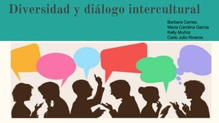 Diversidad y diálogo intercultural
Barbara Carrea
Maria Carolina Garcia
Kelly Muñoz
Carlo Julio Riveros
 