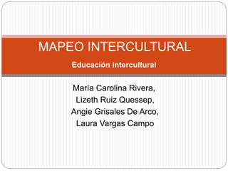 Educación intercultural
María Carolina Rivera,
Lizeth Ruiz Quessep,
Angie Grisales De Arco,
Laura Vargas Campo
MAPEO INTERCULTURAL
 
