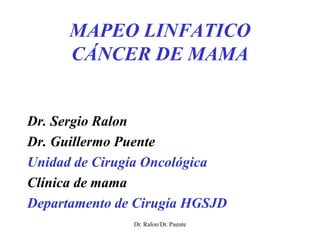Dr. Ralon/Dr. Puente
MAPEO LINFATICO
CÁNCER DE MAMA
Dr. Sergio Ralon
Dr. Guillermo Puente
Unidad de Cirugía Oncológica
Clínica de mama
Departamento de Cirugía HGSJD
 