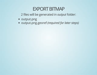 EXPORT BITMAP
2 files will be generated in output folder:
output.png
output.png.georef (required for later steps)

 