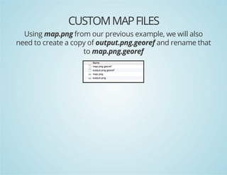 CUSTOM MAP FILES
Using map.png from our previous example, we will also
need to create a copy of output.png.georef and rename that
to map.png.georef

 