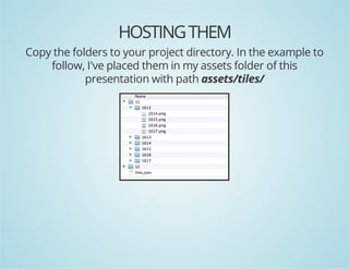 HOSTING THEM
Copy the folders to your project directory. In the example to
follow, I've placed them in my assets folder of this
presentation with path assets/tiles/

 