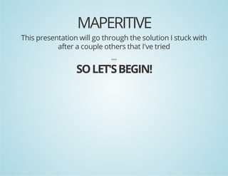 MAPERITIVE

This presentation will go through the solution I stuck with
after a couple others that I've tried
...

SO LET'S BEGIN!

 
