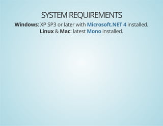 SYSTEM REQUIREMENTS
Windows: XP SP3 or later with Microsoft.NET 4 installed.
Linux & Mac: latest Mono installed.

 