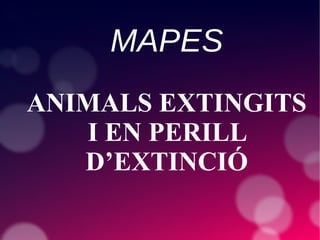 MAPES
ANIMALS EXTINGITS
I EN PERILL
D’EXTINCIÓ
 