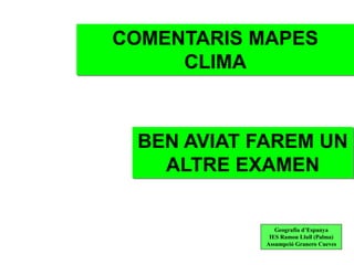COMENTARIS MAPES
     CLIMA



 BEN AVIAT FAREM UN
   ALTRE EXAMEN


               Geografia d’Espanya
             IES Ramon Llull (Palma)
            Assumpció Granero Cueves
 