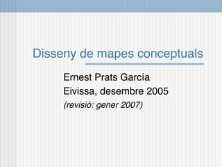 Disseny de mapes conceptuals
     Ernest Prats García
     Eivissa, desembre 2005
     (revisió: gener 2007)
 