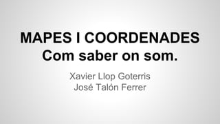 MAPES I COORDENADES
Com saber on som.
Xavier Llop Goterris
José Talón Ferrer

 