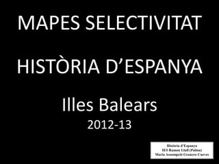 MAPES SELECTIVITAT
HISTÒRIA D’ESPANYA
    Illes Balears
       2012-13
                       Història d’Espanya
                    IES Ramon Llull (Palma)
                 Maria Assumpció Granero Cueves
 