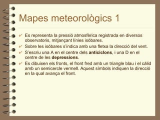 Mapes meteorològics 1 <ul><li>Es representa la pressió atmosfèrica registrada en diversos observatoris, mitjançant línies ...