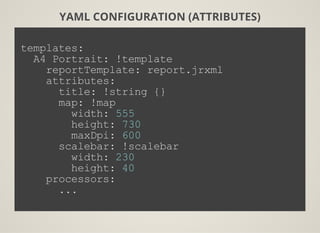 YAML CONFIGURATION (ATTRIBUTES)
templates:
  A4 Portrait: !template
    reportTemplate: report.jrxml
    attributes:
      title: !string {}
      map: !map
        width: 555
        height: 730
        maxDpi: 600
      scalebar: !scalebar
        width: 230
        height: 40
    processors:
      ...
          
 