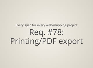 Every spec for every web-mapping project
Req. #78:
Printing/PDF export
 