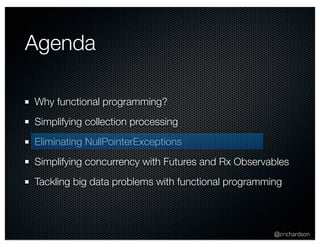 @crichardson 
Agenda 
Why functional programming? 
Simplifying collection processing 
Eliminating NullPointerExceptions 
Simplifying concurrency with Futures and Rx Observables 
Tackling big data problems with functional programming 
 