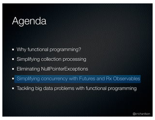 @crichardson 
Agenda 
Why functional programming? 
Simplifying collection processing 
Eliminating NullPointerExceptions 
Simplifying concurrency with Futures and Rx Observables 
Tackling big data problems with functional programming 
 