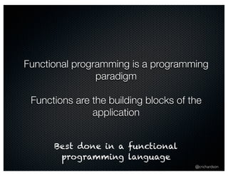 Functional programming is a programming 
@crichardson 
paradigm 
Functions are the building blocks of the 
application 
Best done in a functional 
programming language 
 