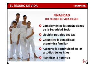 EL SEGURO DE VIDA

                            FINALIDAD
                     DEL SEGURO DE VIDA-RIESGO

                    Complementar las prestaciones
                    de la Seguridad Social
                    Liquidar posibles deudas
                    Garantizar la estabilidad
                    económica familiar
                    Asegurar la continuidad en los
                    estudios de los hijos
                    Planificar la herencia
                                                     24
 