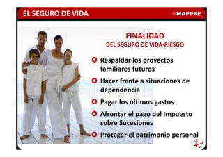 EL SEGURO DE VIDA

                            FINALIDAD
                     DEL SEGURO DE VIDA-RIESGO

                    Respaldar los proyectos
                    familiares futuros
                    Hacer frente a situaciones de
                    dependencia
                    Pagar los últimos gastos
                    Afrontar el pago del Impuesto
                    sobre Sucesiones
                    Proteger el patrimonio personal
                                                      25
 