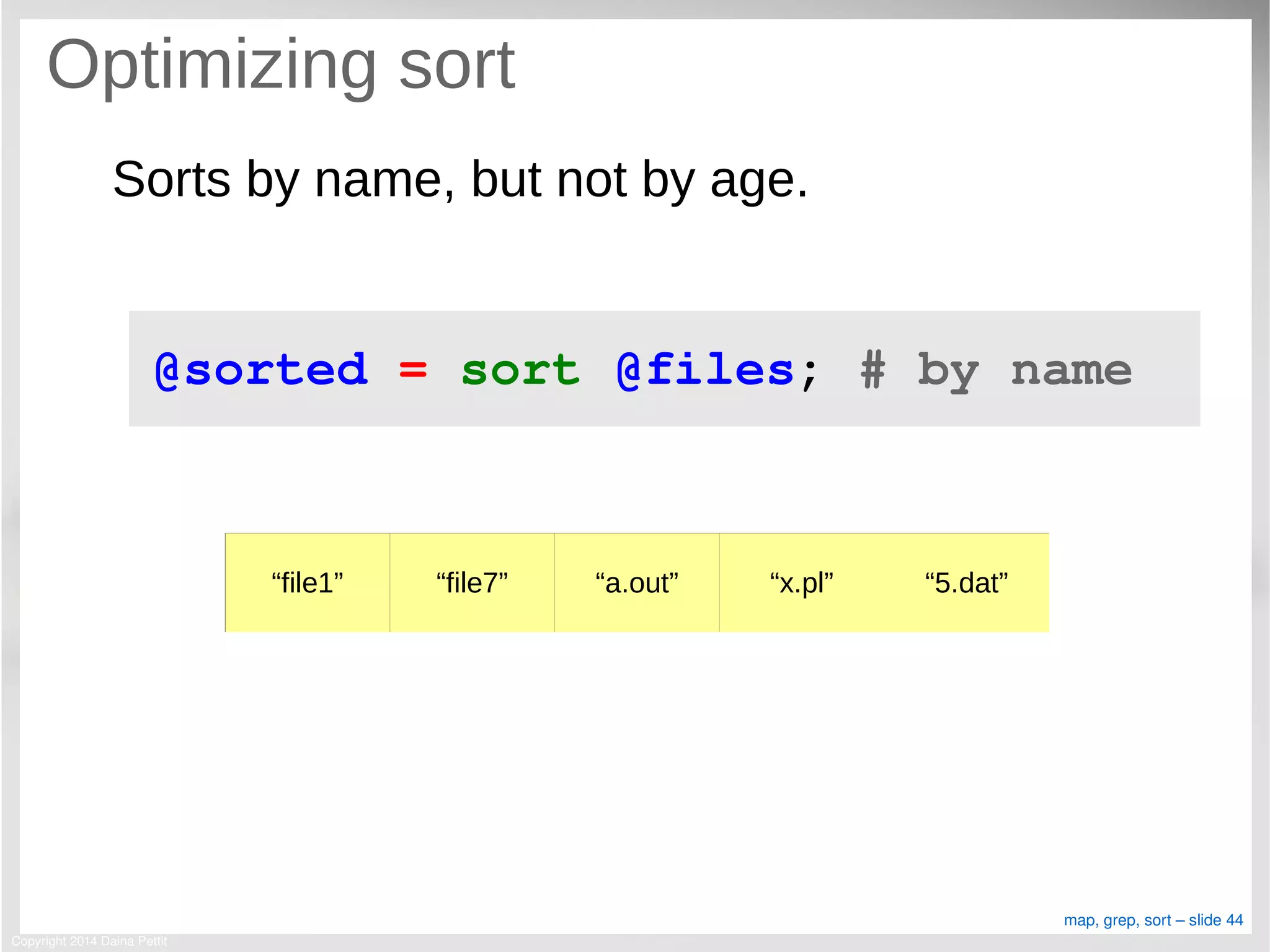 Copyright 2014 Daina Pettit
map, grep, sort – slide 44
Optimizing sort
Sorts by name, but not by age.
@sorted = sort @files; # by name
“file1” “file7” “a.out” “x.pl” “5.dat”
 