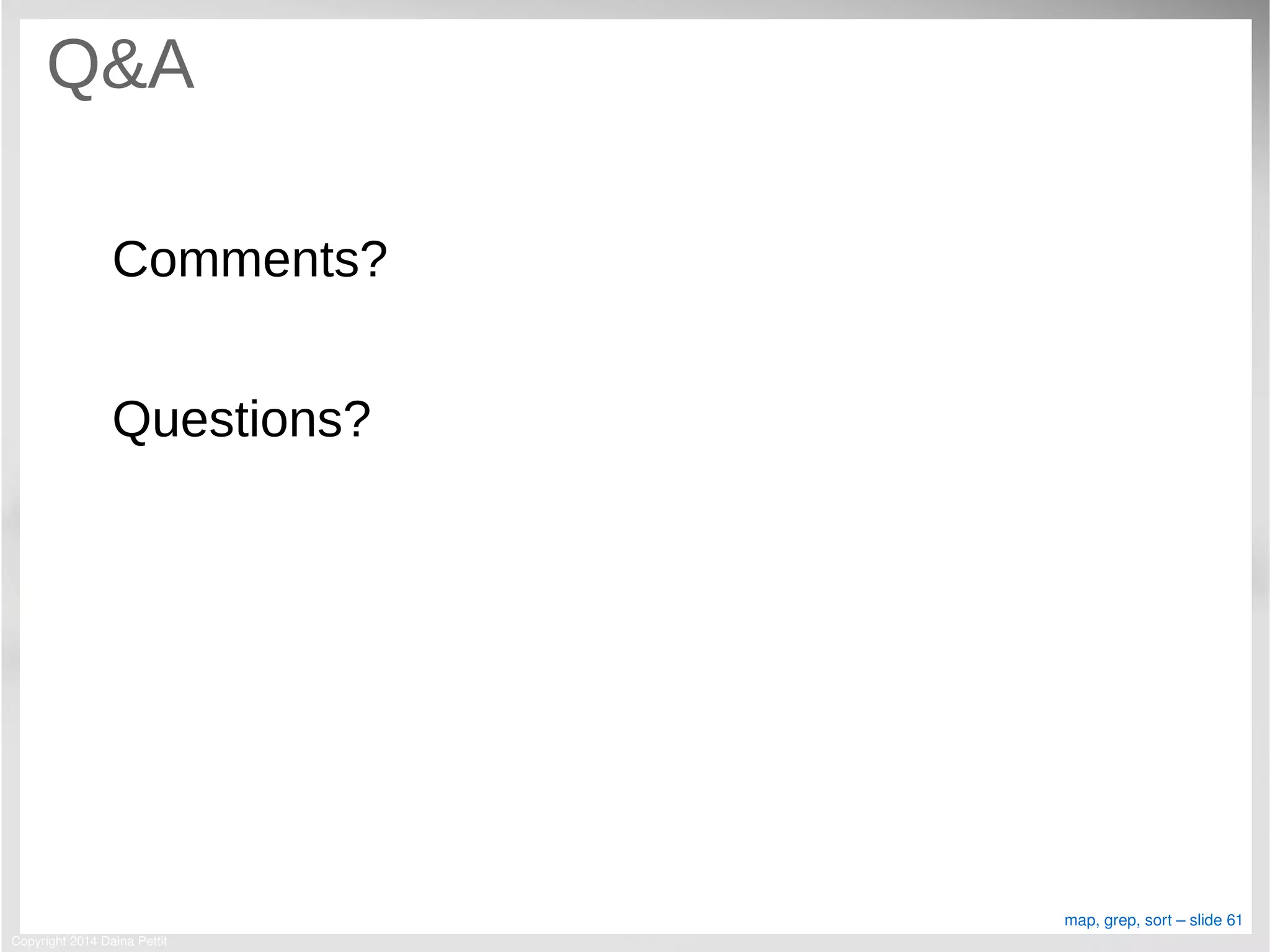Copyright 2014 Daina Pettit
map, grep, sort – slide 61
Q&A
Comments?
Questions?
 