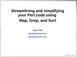 Copyright 2014 Daina Pettit
map, grep, sort – slide 1
Streamlining and simplifying
your Perl code using
Map, Grep, and Sort
Daina Pettit
dpettit@bluehost.com
daina@xmission.com
 