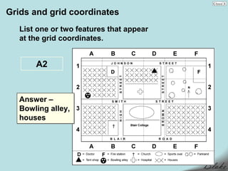 Grids and grid coordinates
   List one or two features that appear
   at the grid coordinates.


       A2


   Answer –
   Bowling alley,
   houses
 