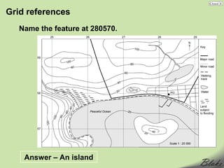 Grid references
   Name the feature at 280570.




    Answer – An island
 