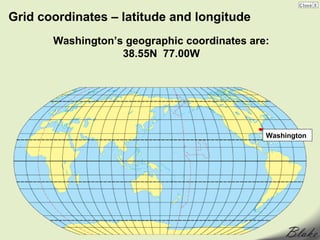 Grid coordinates – latitude and longitude
       Washington’s geographic coordinates are:
                   38.55N 77.00W




                                              Washington
 