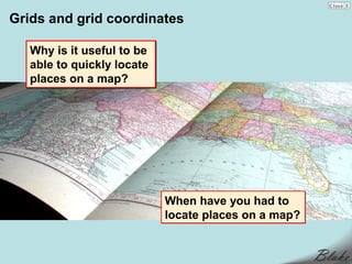 Grids and grid coordinates

   Why is it useful to be
   able to quickly locate
   places on a map?




                            When have you had to
                            locate places on a map?
 