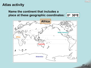 Atlas activity
   Name the continent that includes a
   place at these geographic coordinates: 0O 30OE

                           Africa


                                    North America


        Africa



                       Australia




                    Antarctica
 