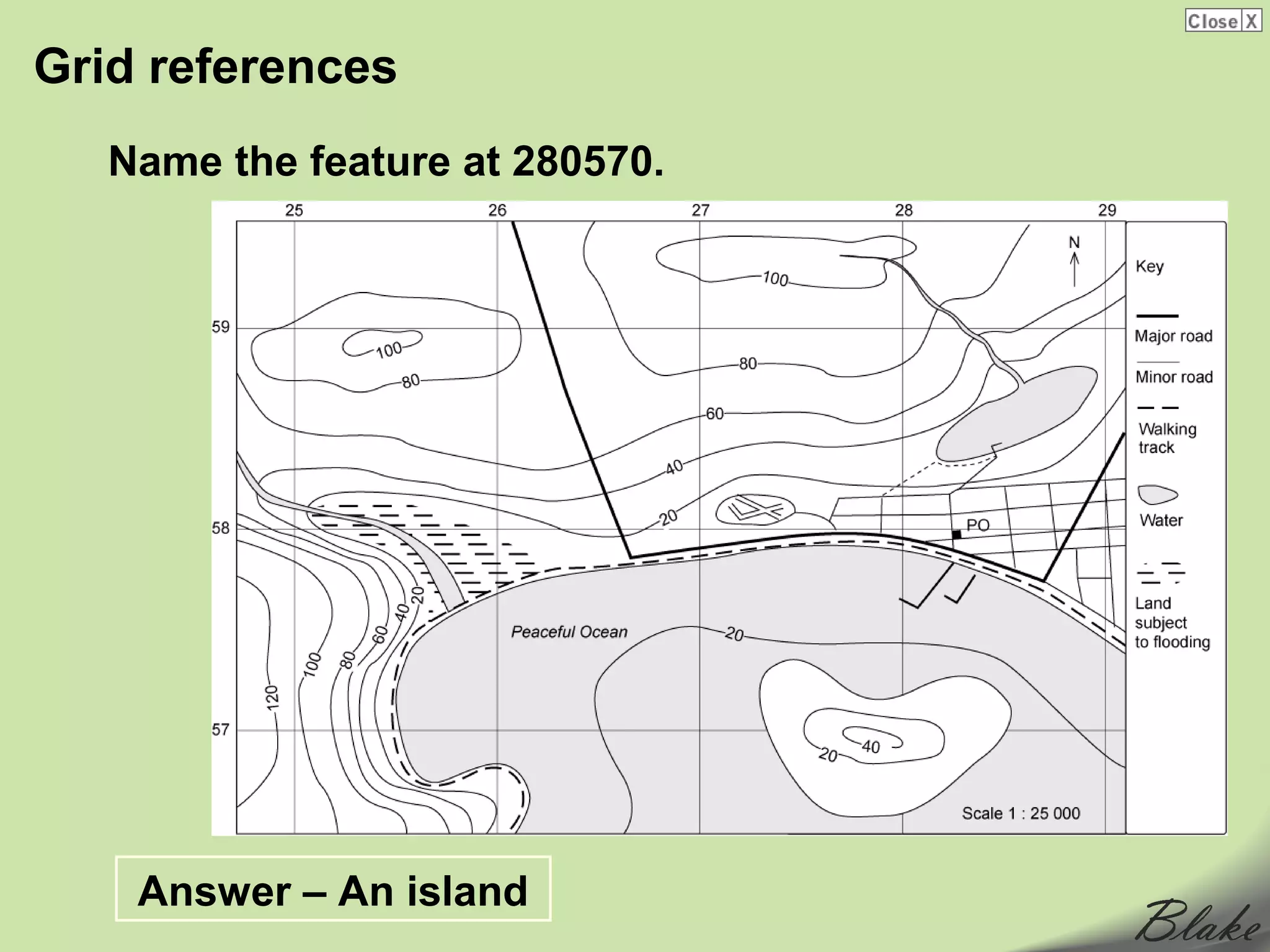 Grid references
   Name the feature at 280570.




    Answer – An island
 