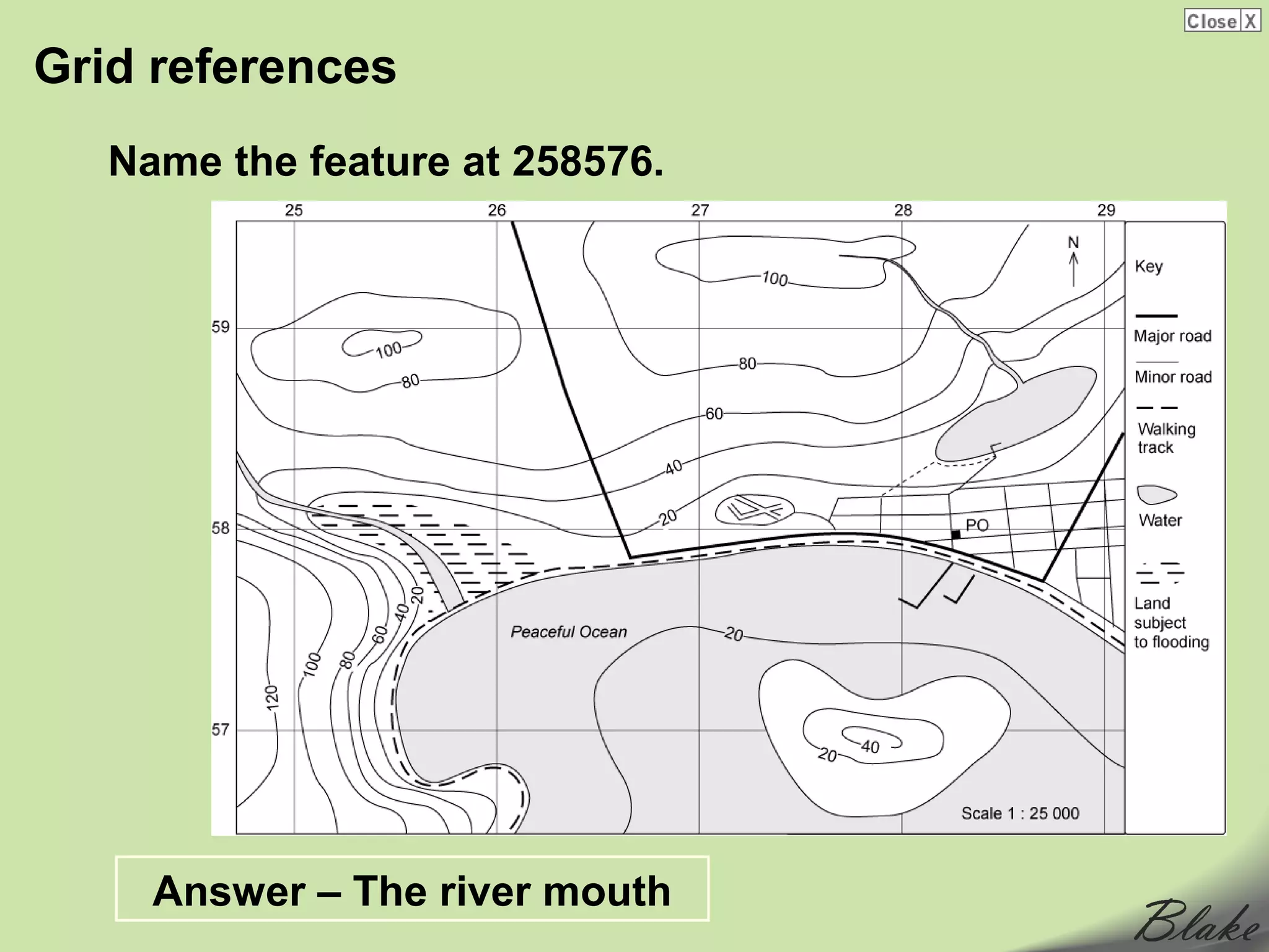 Grid references
   Name the feature at 258576.




     Answer – The river mouth
 