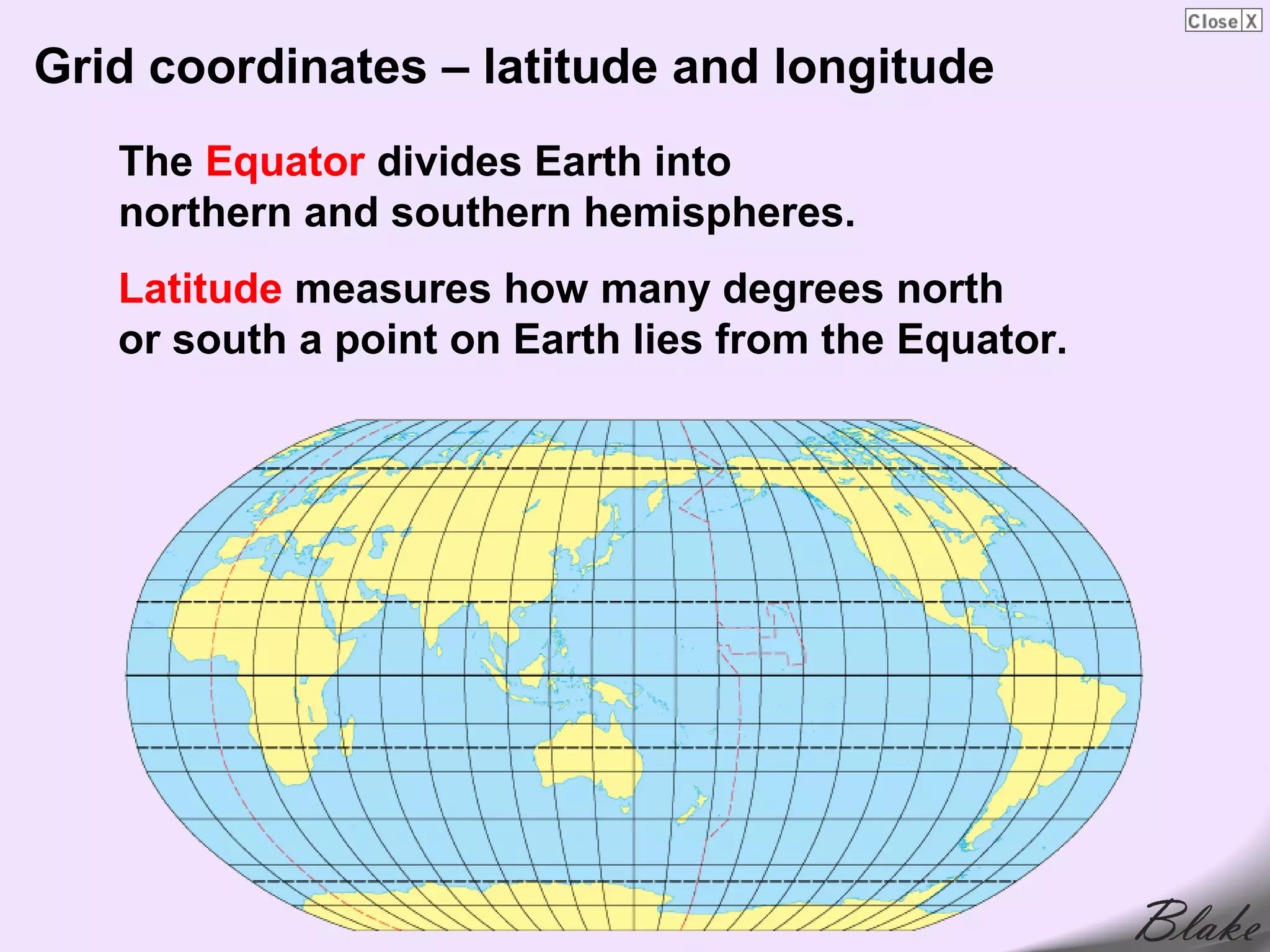 Grid coordinates – latitude and longitude
   The Equator divides Earth into
   northern and southern hemispheres.
   Latitude measures how many degrees north
   or south a point on Earth lies from the Equator.
 