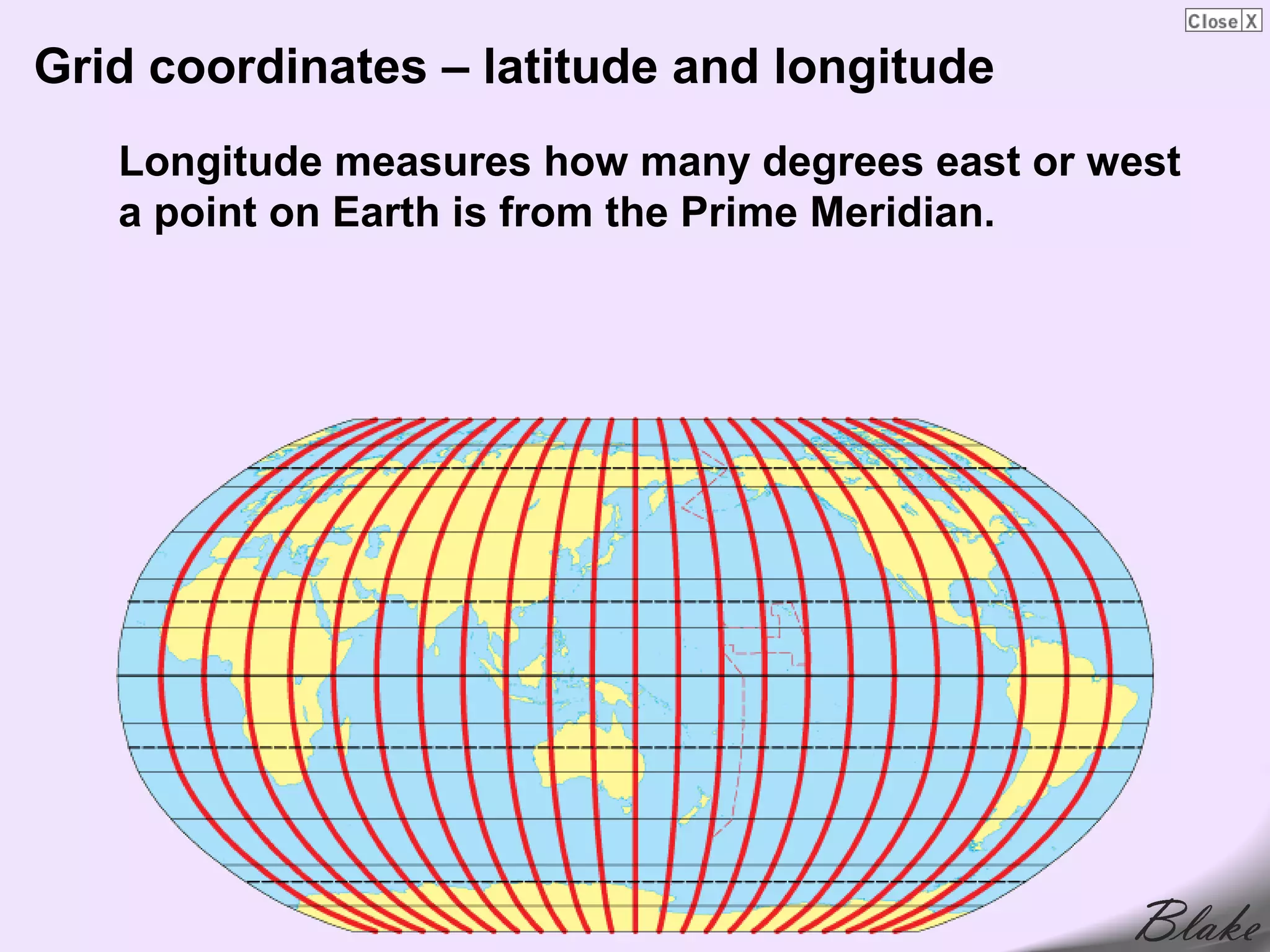 Grid coordinates – latitude and longitude
   Longitude measures how many degrees east or west
   a point on Earth is from the Prime Meridian.
 