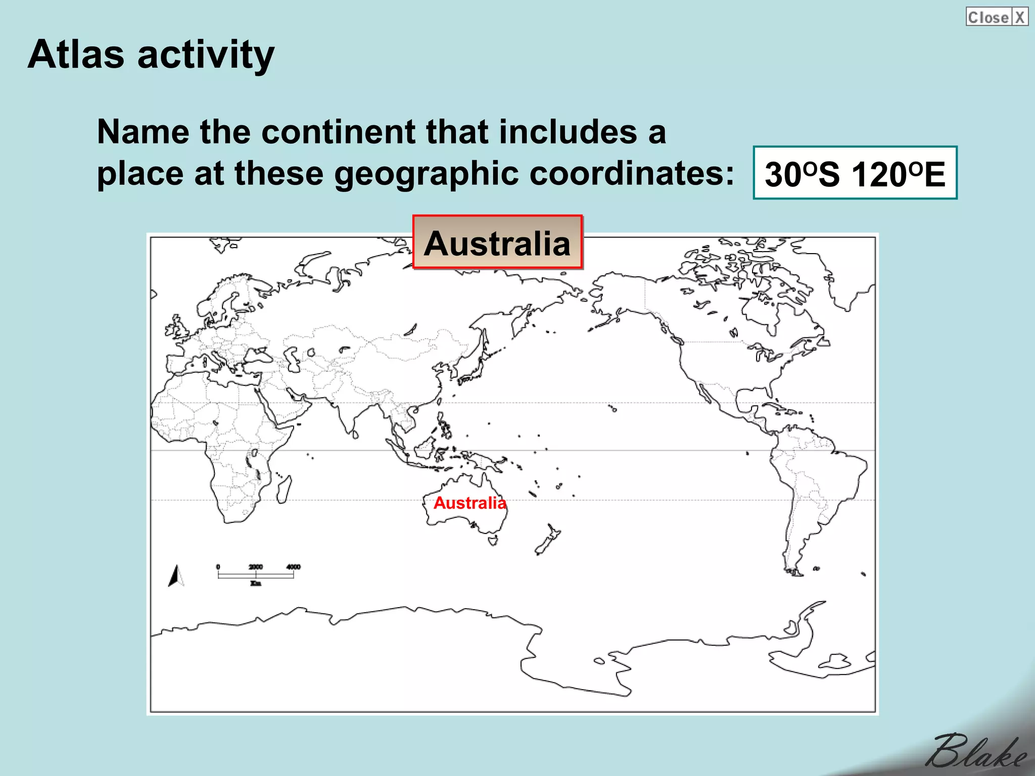 Atlas activity
   Name the continent that includes a
   place at these geographic coordinates: 30OS 120OE

                     Australia




                      Australia
 