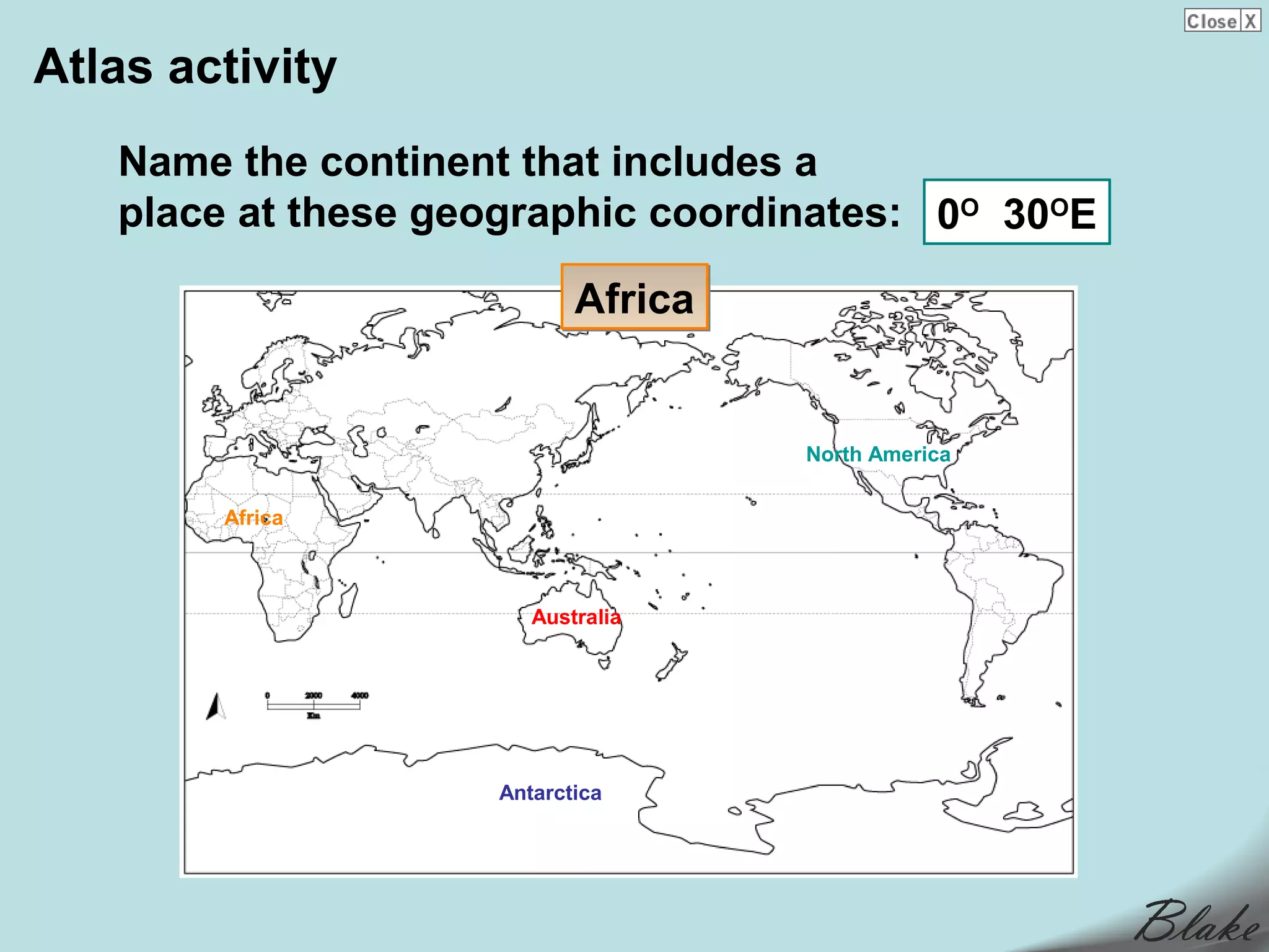 Atlas activity
   Name the continent that includes a
   place at these geographic coordinates: 0O 30OE

                           Africa


                                    North America


        Africa



                       Australia




                    Antarctica
 