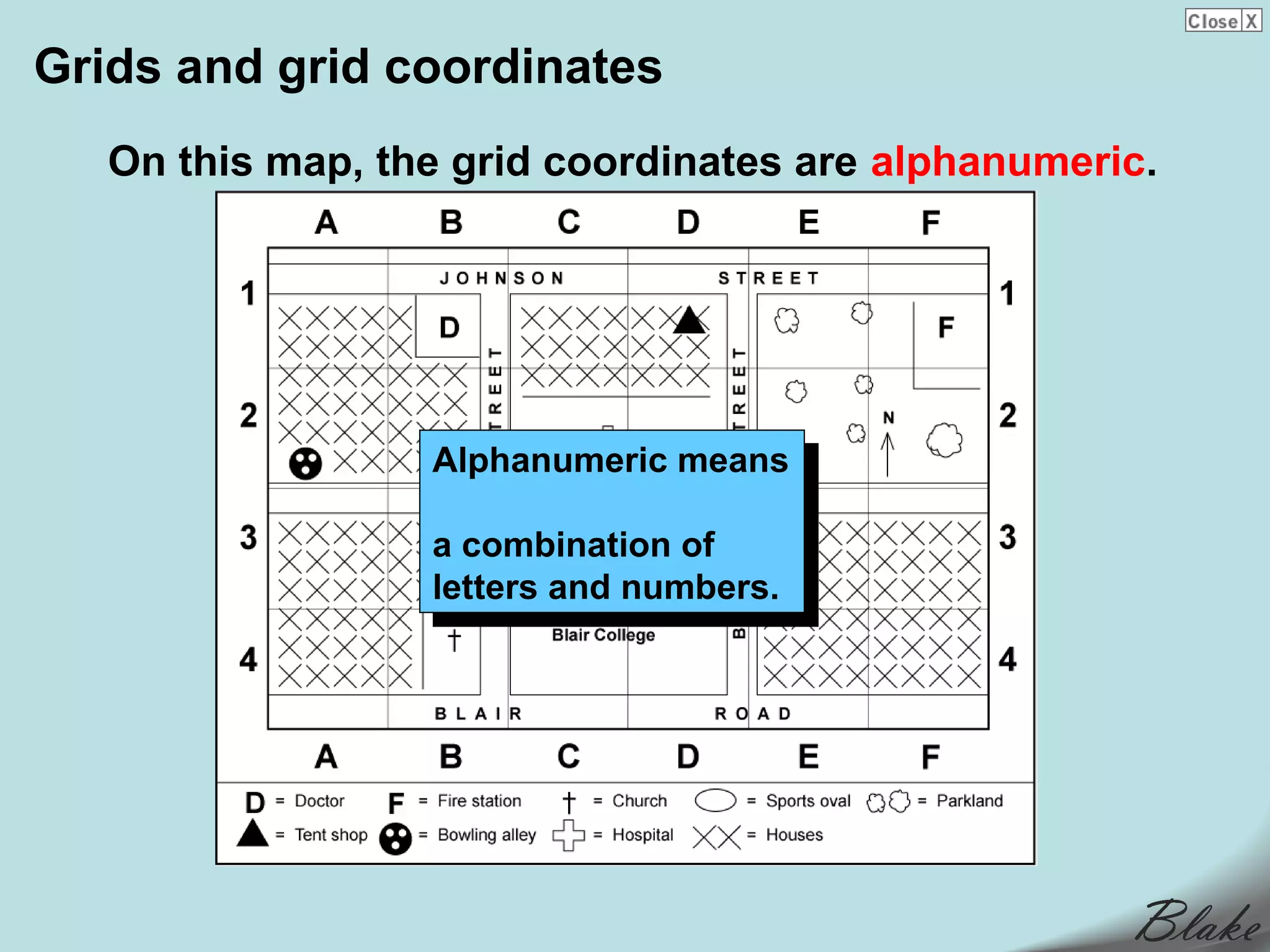 Grids and grid coordinates
   On this map, the grid coordinates are alphanumeric.




                  Alphanumeric means
                   Alphanumeric means

                  aacombination of
                     combination of
                  letters and numbers.
                   letters and numbers.
 
